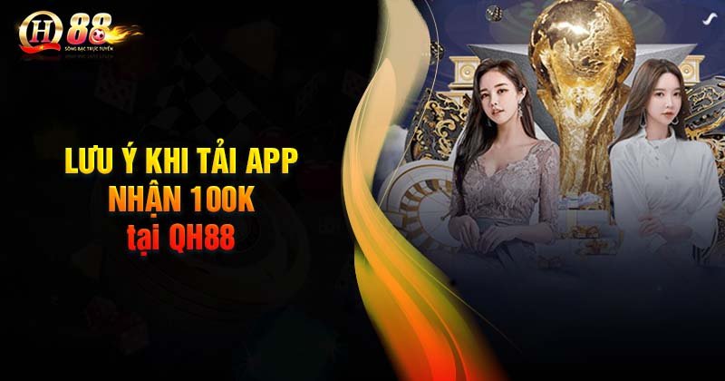 Lưu ý khi tải App nhận 100k tại QH88